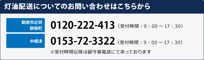 釧路市近郊、釧路町⇒TEL:0120-222-413(受付時間:9:00~17:30)、中標津⇒TEL:0153-72-3322(受付時間:9:00~17:30)※受付時間以降は留守番電話にて承っております
