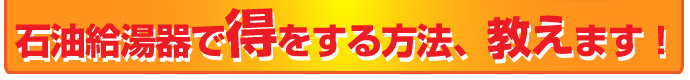石油給湯器で得をする方法、教えます！