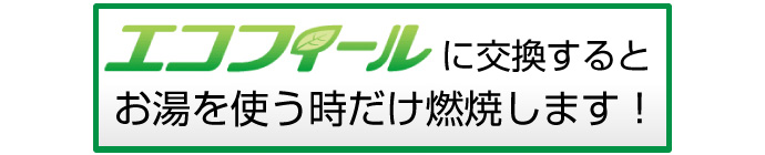 エコフィールに交換するとお湯を使うときだけで燃焼します！