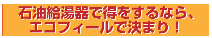 石油給湯器で得をするなら、エコフィールで決まり！