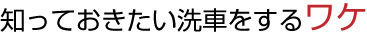 知っておきたい洗車をするワケ